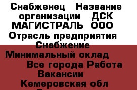 Снабженец › Название организации ­ ДСК МАГИСТРАЛЬ, ООО › Отрасль предприятия ­ Снабжение › Минимальный оклад ­ 30 000 - Все города Работа » Вакансии   . Кемеровская обл.,Таштагол г.
